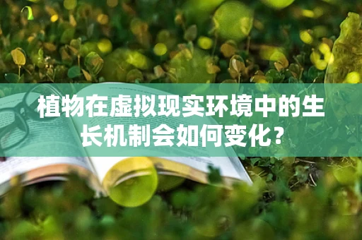 植物在虚拟现实环境中的生长机制会如何变化？