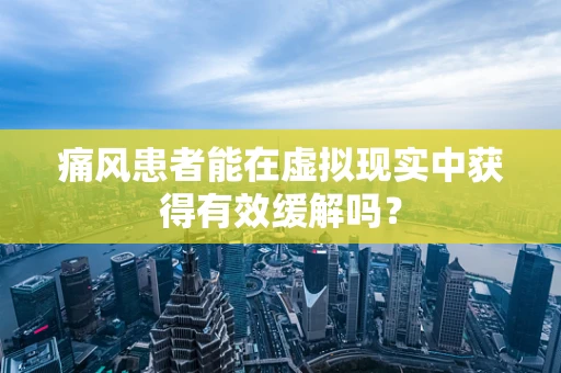痛风患者能在虚拟现实中获得有效缓解吗？