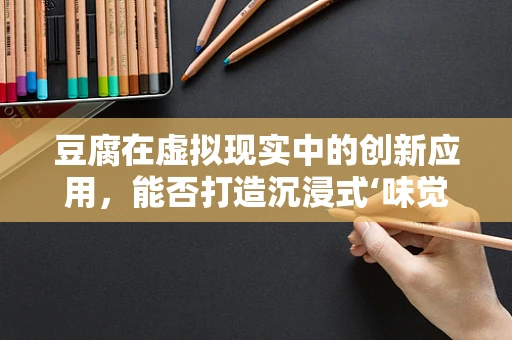 豆腐在虚拟现实中的创新应用，能否打造沉浸式‘味觉’体验？