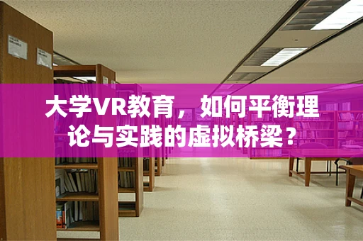 大学VR教育，如何平衡理论与实践的虚拟桥梁？