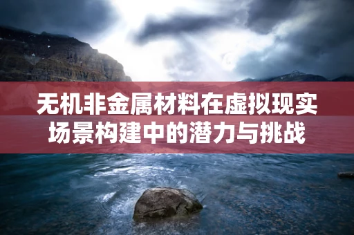 无机非金属材料在虚拟现实场景构建中的潜力与挑战