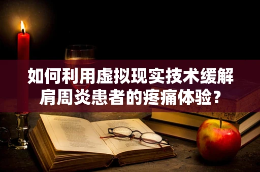 如何利用虚拟现实技术缓解肩周炎患者的疼痛体验？