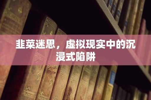 韭菜迷思，虚拟现实中的沉浸式陷阱