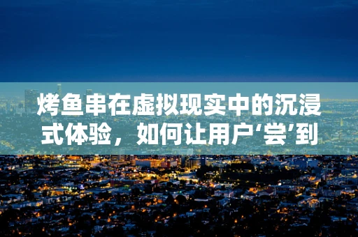 烤鱼串在虚拟现实中的沉浸式体验，如何让用户‘尝’到鲜美？