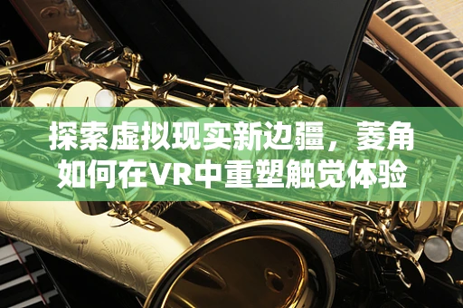 探索虚拟现实新边疆，菱角如何在VR中重塑触觉体验？