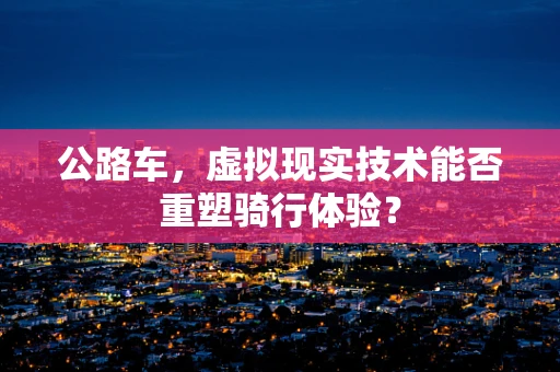 公路车，虚拟现实技术能否重塑骑行体验？
