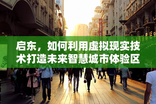 启东，如何利用虚拟现实技术打造未来智慧城市体验区？