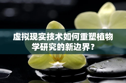 虚拟现实技术如何重塑植物学研究的新边界？