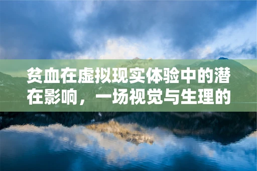 贫血在虚拟现实体验中的潜在影响，一场视觉与生理的双重考验？