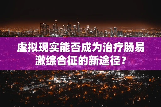 虚拟现实能否成为治疗肠易激综合征的新途径？