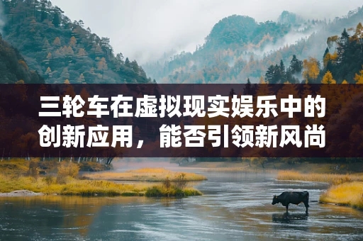 三轮车在虚拟现实娱乐中的创新应用，能否引领新风尚？