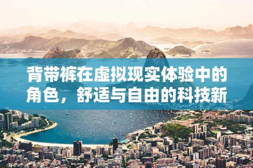 背带裤在虚拟现实体验中的角色，舒适与自由的科技新篇章？