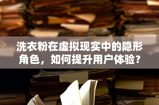洗衣粉在虚拟现实中的隐形角色，如何提升用户体验？
