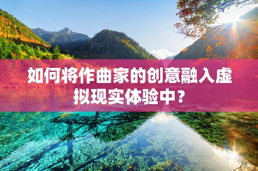 如何将作曲家的创意融入虚拟现实体验中？