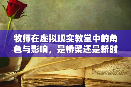 牧师在虚拟现实教堂中的角色与影响，是桥梁还是新时代的引领者？