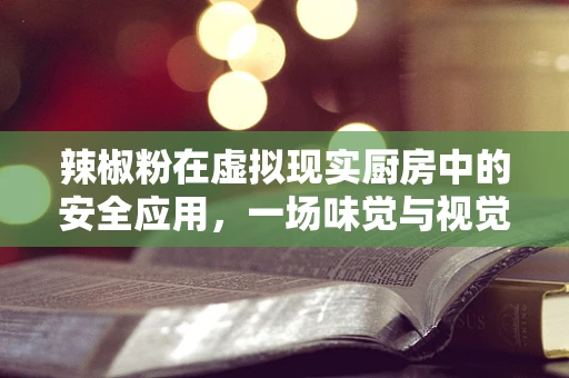 辣椒粉在虚拟现实厨房中的安全应用，一场味觉与视觉的双重挑战？