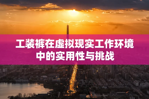 工装裤在虚拟现实工作环境中的实用性与挑战
