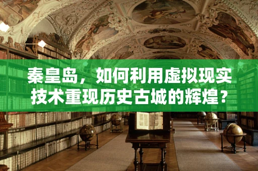 秦皇岛，如何利用虚拟现实技术重现历史古城的辉煌？