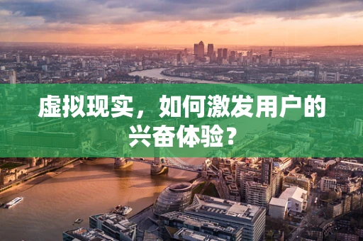 虚拟现实，如何激发用户的兴奋体验？