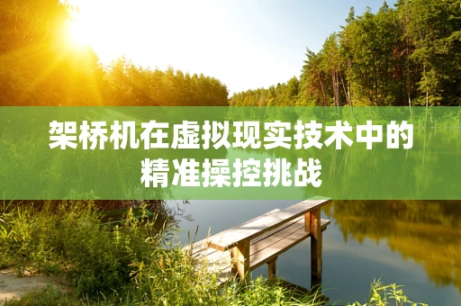 架桥机在虚拟现实技术中的精准操控挑战