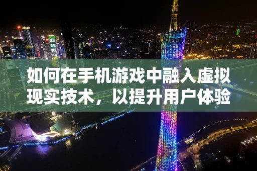 如何在手机游戏中融入虚拟现实技术，以提升用户体验？