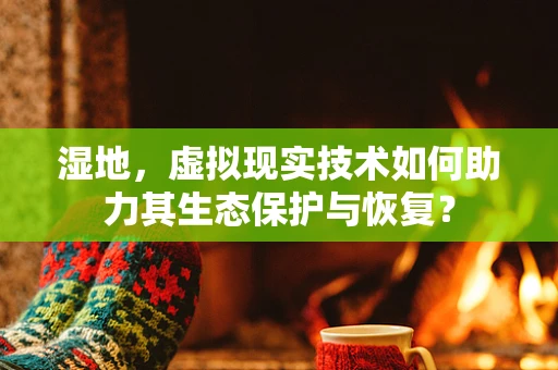 湿地，虚拟现实技术如何助力其生态保护与恢复？