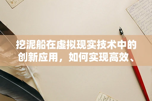 挖泥船在虚拟现实技术中的创新应用，如何实现高效、安全的施工模拟？