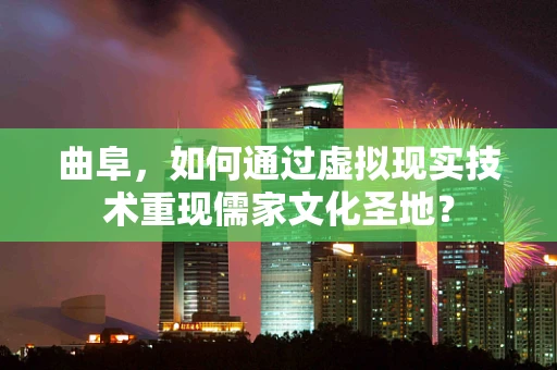 曲阜，如何通过虚拟现实技术重现儒家文化圣地？