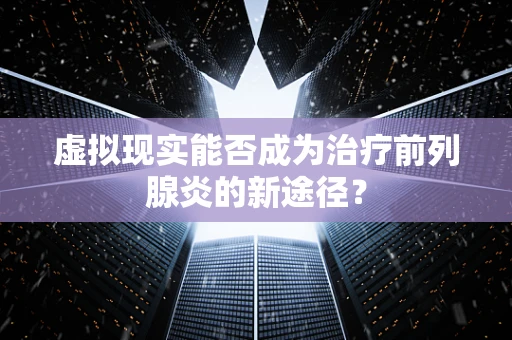 虚拟现实能否成为治疗前列腺炎的新途径？