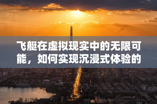 飞艇在虚拟现实中的无限可能，如何实现沉浸式体验的空中飞跃？