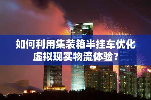 如何利用集装箱半挂车优化虚拟现实物流体验？