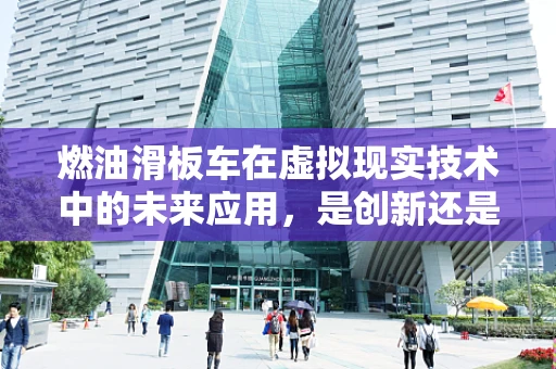燃油滑板车在虚拟现实技术中的未来应用，是创新还是怀旧？