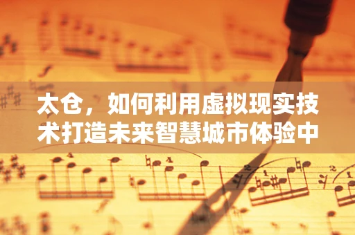 太仓，如何利用虚拟现实技术打造未来智慧城市体验中心？