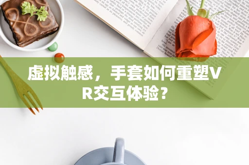 虚拟触感，手套如何重塑VR交互体验？