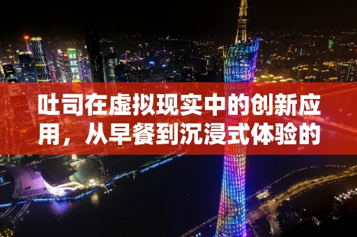 吐司在虚拟现实中的创新应用，从早餐到沉浸式体验的跨越