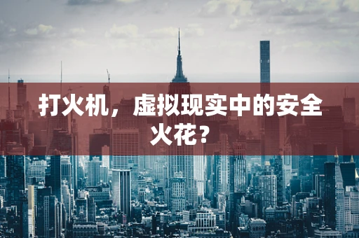 打火机，虚拟现实中的安全火花？