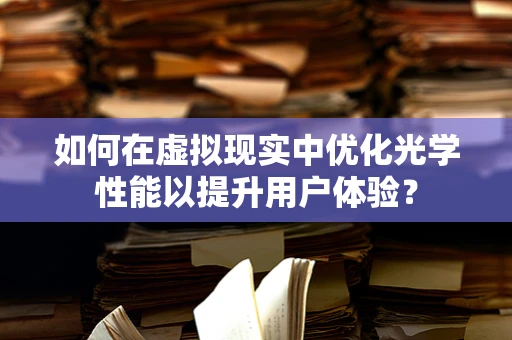 如何在虚拟现实中优化光学性能以提升用户体验？