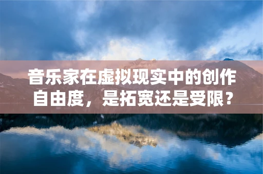音乐家在虚拟现实中的创作自由度，是拓宽还是受限？