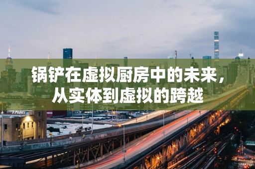 锅铲在虚拟厨房中的未来，从实体到虚拟的跨越