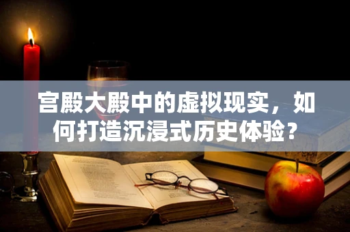 宫殿大殿中的虚拟现实，如何打造沉浸式历史体验？