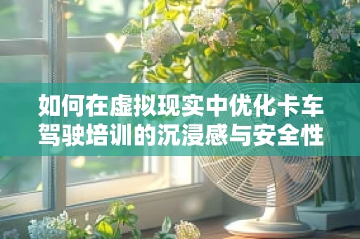 如何在虚拟现实中优化卡车驾驶培训的沉浸感与安全性？
