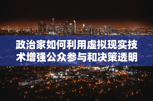 政治家如何利用虚拟现实技术增强公众参与和决策透明度？