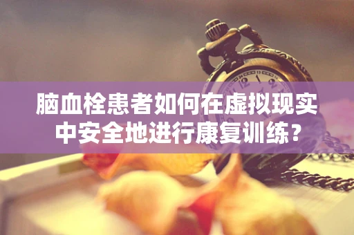 脑血栓患者如何在虚拟现实中安全地进行康复训练？
