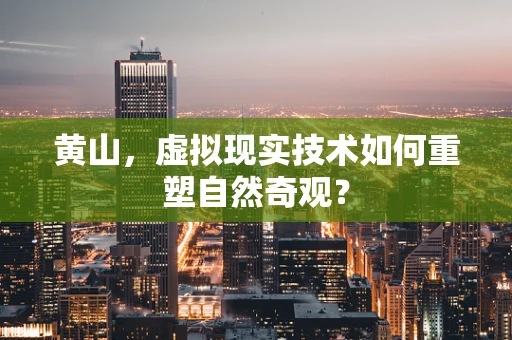 黄山，虚拟现实技术如何重塑自然奇观？