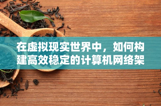 在虚拟现实世界中，如何构建高效稳定的计算机网络架构？