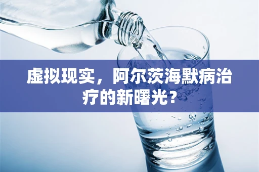 虚拟现实，阿尔茨海默病治疗的新曙光？