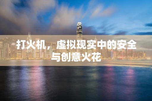 打火机，虚拟现实中的安全与创意火花