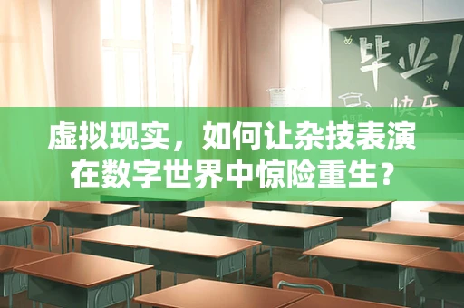虚拟现实，如何让杂技表演在数字世界中惊险重生？