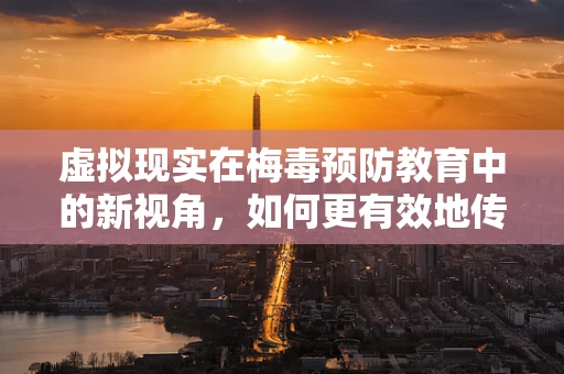 虚拟现实在梅毒预防教育中的新视角，如何更有效地传递信息？