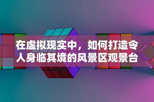 在虚拟现实中，如何打造令人身临其境的风景区观景台体验？